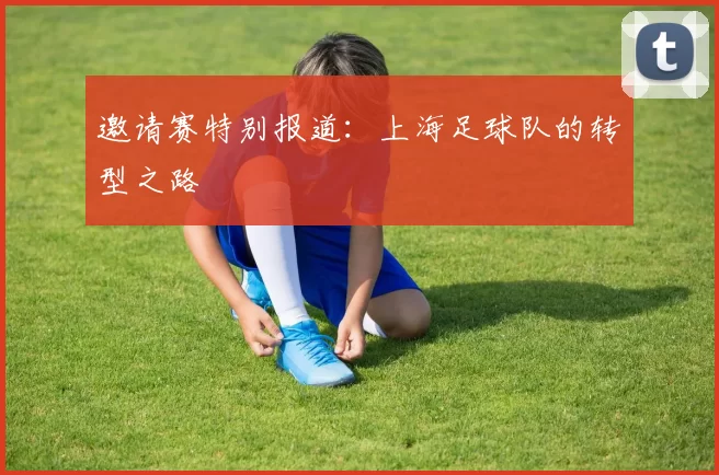 邀请赛特别报道：上海足球队的转型之路