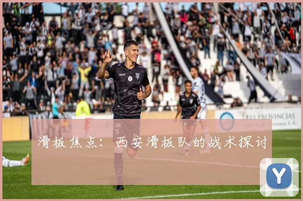 滑板焦点：西安滑板队的战术探讨