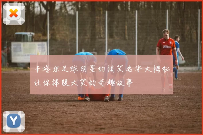 卡塔尔足球明星的搞笑名字大揭秘让你捧腹大笑的奇趣故事