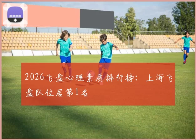 2026飞盘心理素质排行榜：上海飞盘队位居第1名