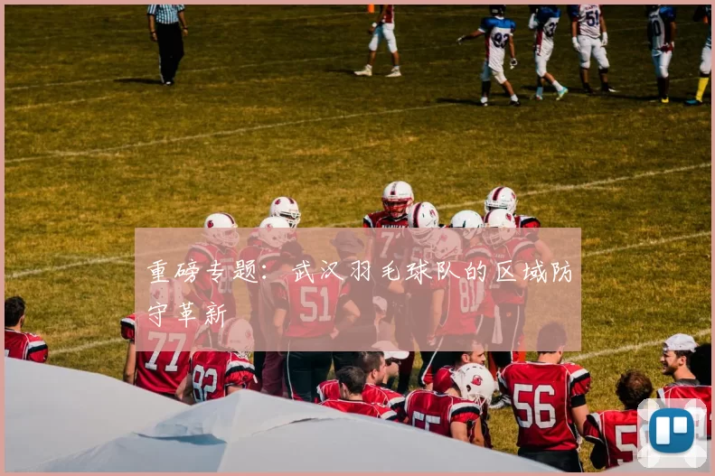 重磅专题：武汉羽毛球队的区域防守革新