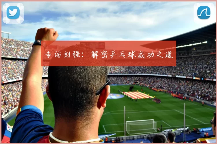 专访刘强：解密乒乓球成功之道