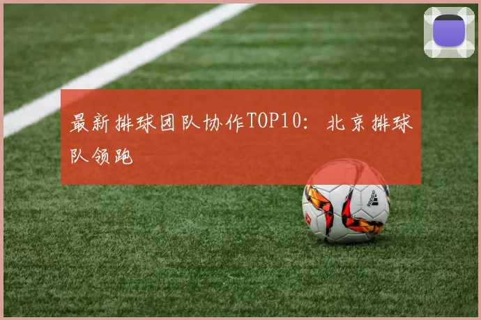 最新排球团队协作TOP10：北京排球队领跑