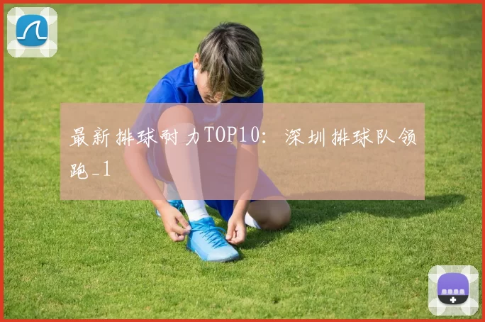 最新排球耐力TOP10：深圳排球队领跑_1