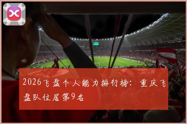 2026飞盘个人能力排行榜：重庆飞盘队位居第9名