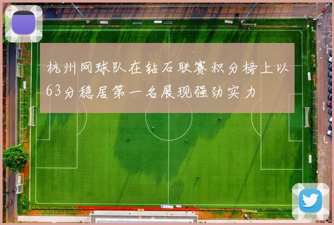 杭州网球队在钻石联赛积分榜上以63分稳居第一名展现强劲实力