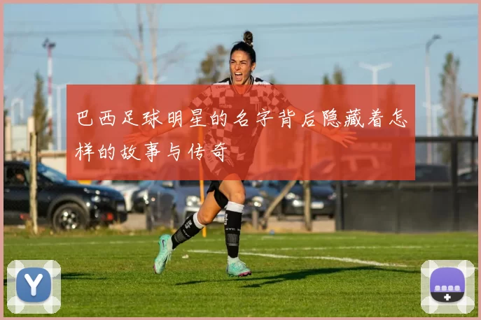 巴西足球明星的名字背后隐藏着怎样的故事与传奇