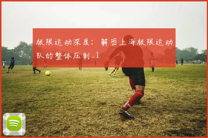 极限运动深度：解密上海极限运动队的整体压制_1