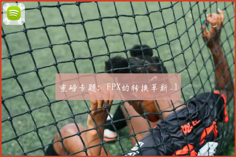 重磅专题：FPX的转换革新_1