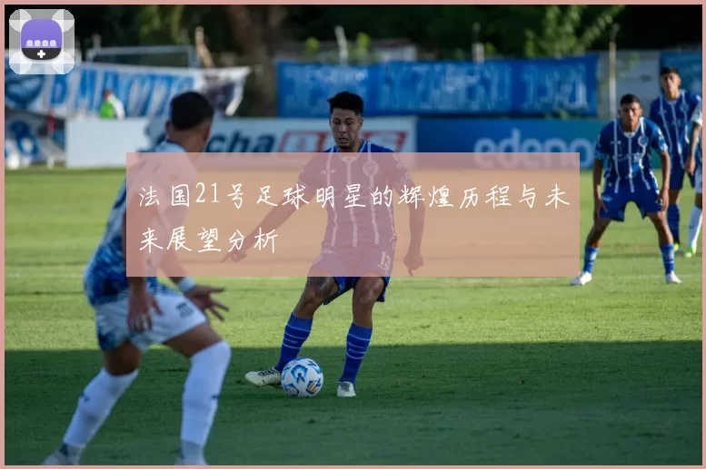 法国21号足球明星的辉煌历程与未来展望分析