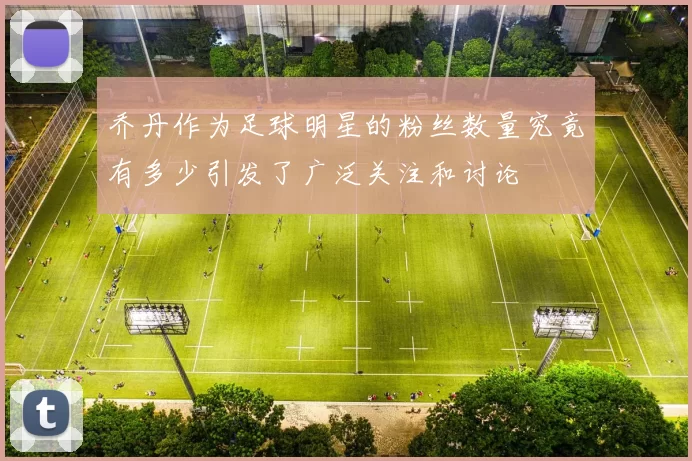 乔丹作为足球明星的粉丝数量究竟有多少引发了广泛关注和讨论