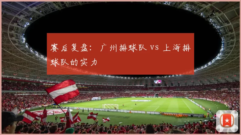 赛后复盘：广州排球队 vs 上海排球队的实力